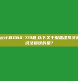 H3C云计算GB0-713题,以下关于配置虚拟交换机的说法错误的是？